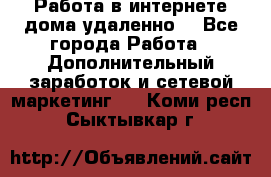  Работа в интернете дома удаленно  - Все города Работа » Дополнительный заработок и сетевой маркетинг   . Коми респ.,Сыктывкар г.